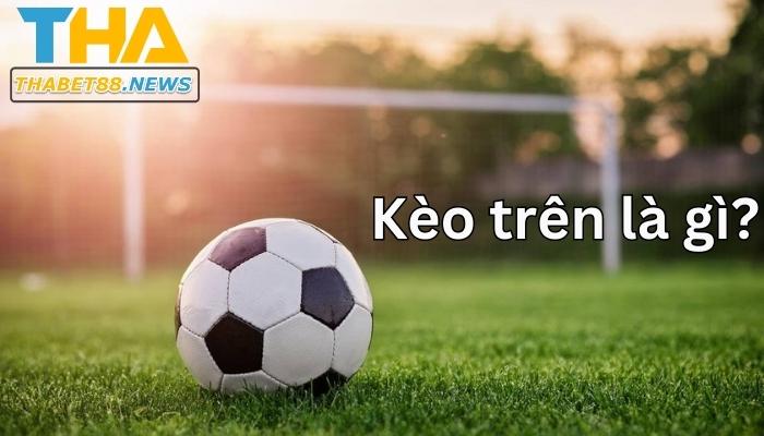 Kèo trên là gì? Tìm hiểu kèo cược đỉnh cao cùng Thabet 